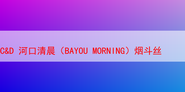 C&D 河口清晨（BAYOU MORNING）烟斗丝 