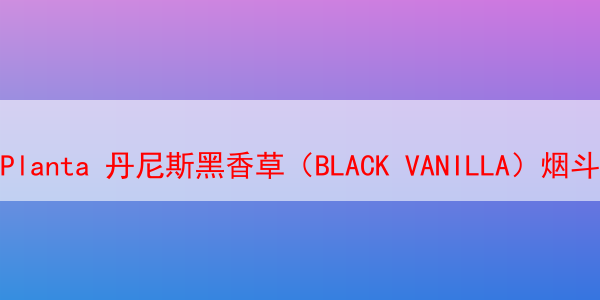 Planta 丹尼斯黑香草（BLACK VANILLA）烟斗丝