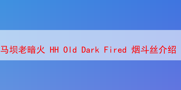 马坝老暗火 HH Old Dark Fired 烟斗丝介绍