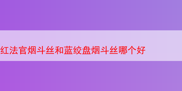 红法官烟斗丝和蓝绞盘烟斗丝哪个好