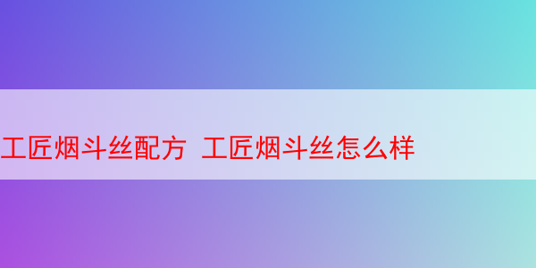 工匠烟斗丝配方 工匠烟斗丝怎么样  