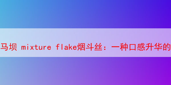 马坝 mixture flake烟斗丝：一种口感升华的独特体验