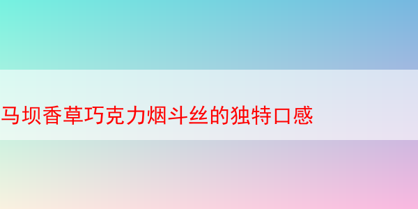 马坝香草巧克力烟斗丝的独特口感