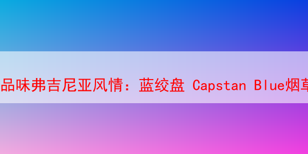 品味弗吉尼亚风情：蓝绞盘 Capstan Blue烟草的深度品鉴 蓝绞盘烟斗草 绞盘烟斗草 马坝烟斗草 第1张